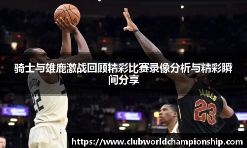 骑士与雄鹿激战回顾精彩比赛录像分析与精彩瞬间分享