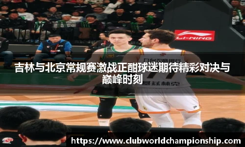 吉林与北京常规赛激战正酣球迷期待精彩对决与巅峰时刻
