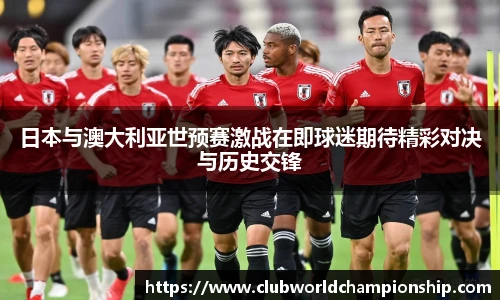 日本与澳大利亚世预赛激战在即球迷期待精彩对决与历史交锋